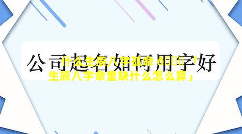 什么生辰八字孤命 💐 「生辰八字命里缺什么怎么算」